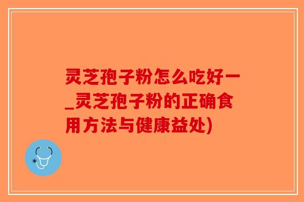 灵芝孢子粉怎么吃好一_灵芝孢子粉的正确食用方法与健康益处)