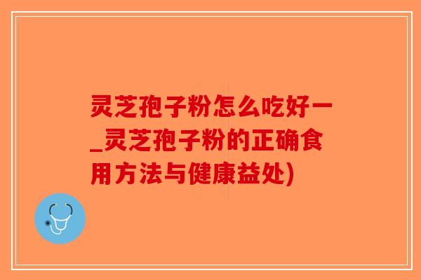 灵芝孢子粉怎么吃好一_灵芝孢子粉的正确食用方法与健康益处)