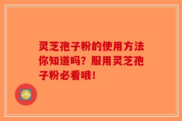 灵芝孢子粉的使用方法你知道吗？服用灵芝孢子粉必看哦！