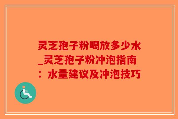 灵芝孢子粉喝放多少水_灵芝孢子粉冲泡指南：水量建议及冲泡技巧