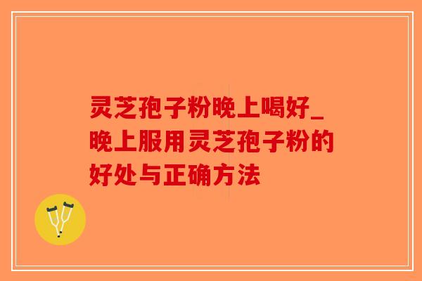 灵芝孢子粉晚上喝好_晚上服用灵芝孢子粉的好处与正确方法