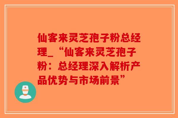 仙客来灵芝孢子粉总经理_“仙客来灵芝孢子粉：总经理深入解析产品优势与市场前景”