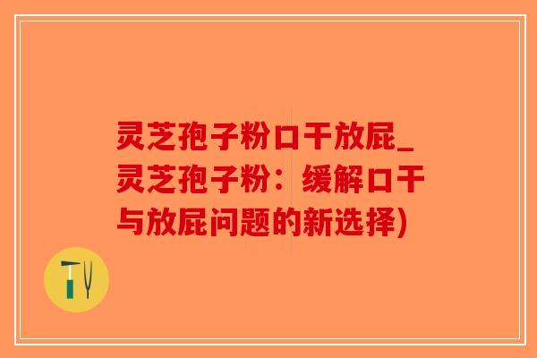 灵芝孢子粉口干放屁_灵芝孢子粉：缓解口干与放屁问题的新选择)