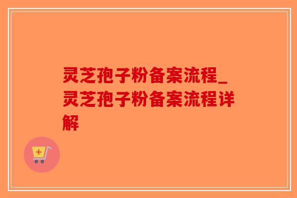 灵芝孢子粉备案流程_灵芝孢子粉备案流程详解