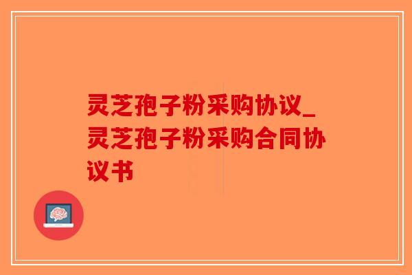 灵芝孢子粉采购协议_灵芝孢子粉采购合同协议书