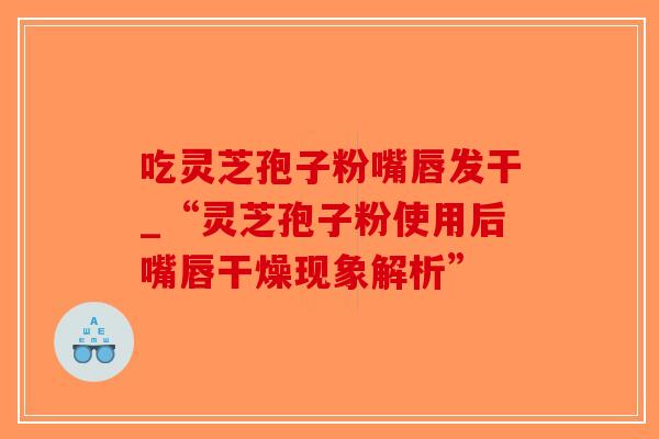 吃灵芝孢子粉嘴唇发干_“灵芝孢子粉使用后嘴唇干燥现象解析”