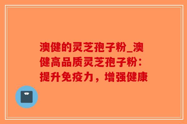 澳健的灵芝孢子粉_澳健高品质灵芝孢子粉：提升免疫力，增强健康