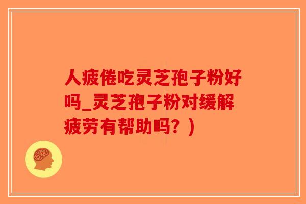 人疲倦吃灵芝孢子粉好吗_灵芝孢子粉对缓解疲劳有帮助吗？)