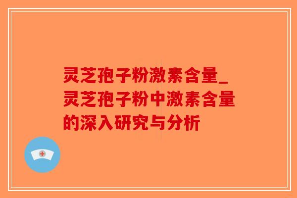 灵芝孢子粉激素含量_灵芝孢子粉中激素含量的深入研究与分析