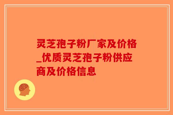 灵芝孢子粉厂家及价格_优质灵芝孢子粉供应商及价格信息