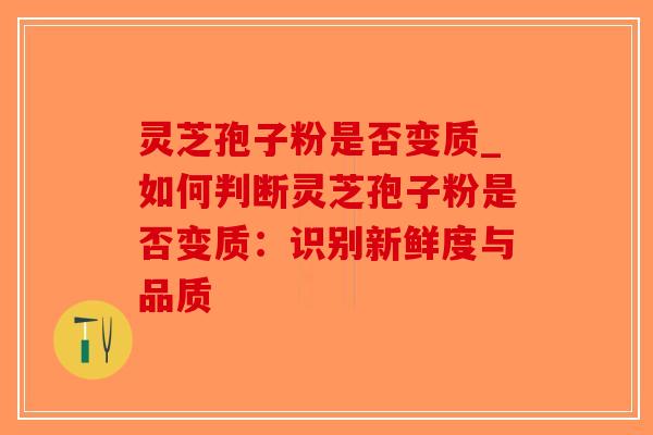 灵芝孢子粉是否变质_如何判断灵芝孢子粉是否变质：识别新鲜度与品质