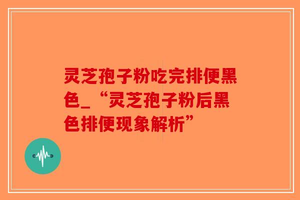 灵芝孢子粉吃完排便黑色_“灵芝孢子粉后黑色排便现象解析”