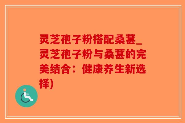 灵芝孢子粉搭配桑葚_灵芝孢子粉与桑葚的完美结合：健康养生新选择)