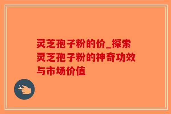 灵芝孢子粉的价_探索灵芝孢子粉的神奇功效与市场价值