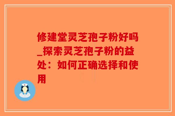 修建堂灵芝孢子粉好吗_探索灵芝孢子粉的益处：如何正确选择和使用