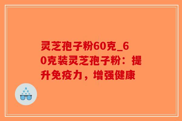 灵芝孢子粉60克_60克装灵芝孢子粉：提升免疫力，增强健康