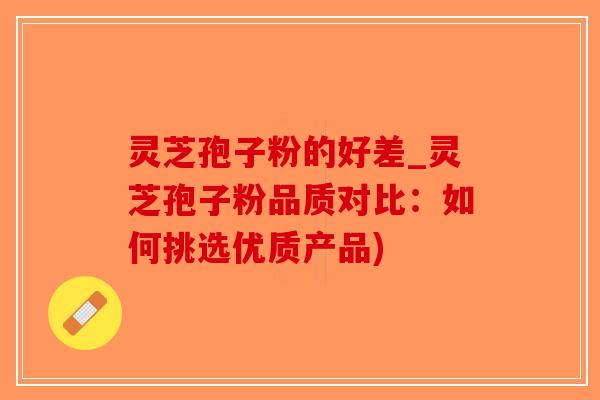 灵芝孢子粉的好差_灵芝孢子粉品质对比：如何挑选优质产品)