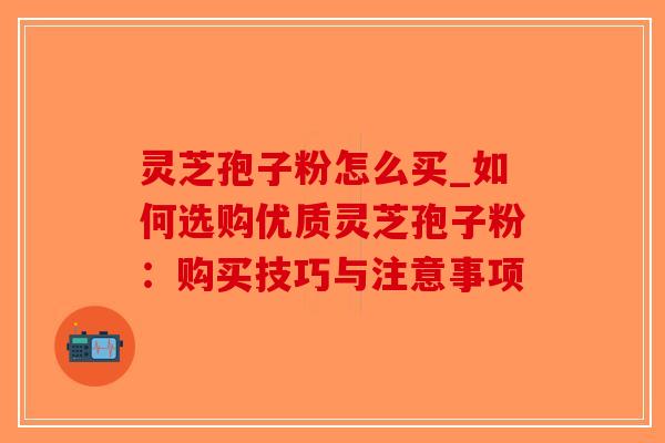 灵芝孢子粉怎么买_如何选购优质灵芝孢子粉：购买技巧与注意事项