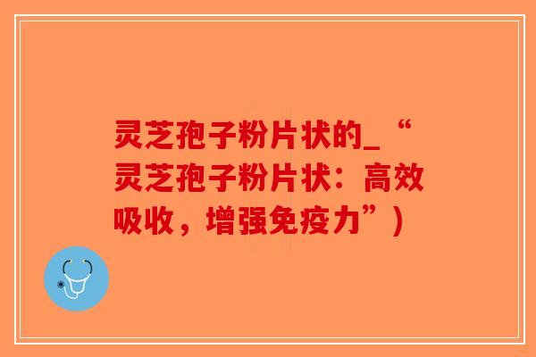 灵芝孢子粉片状的_“灵芝孢子粉片状：高效吸收，增强免疫力”)