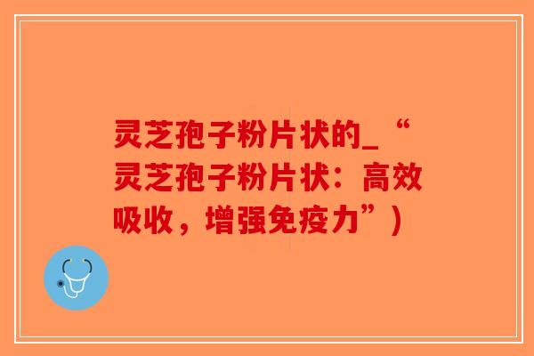 灵芝孢子粉片状的_“灵芝孢子粉片状：高效吸收，增强免疫力”)