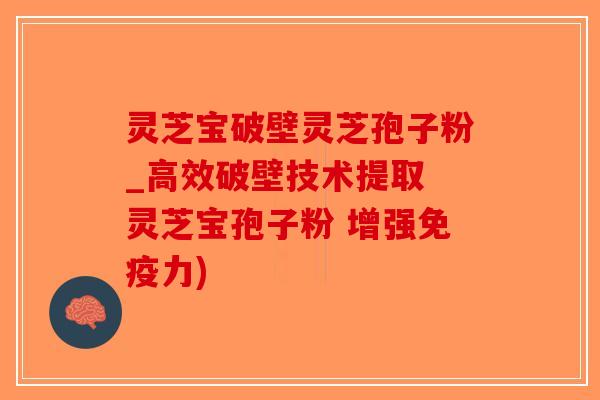 灵芝宝破壁灵芝孢子粉_高效破壁技术提取 灵芝宝孢子粉 增强免疫力)