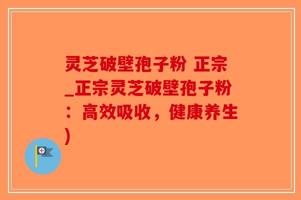 灵芝破壁孢子粉 正宗_正宗灵芝破壁孢子粉：高效吸收，健康养生)