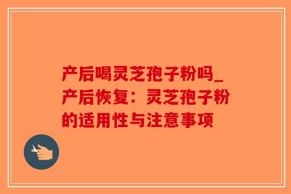 产后喝灵芝孢子粉吗_产后恢复：灵芝孢子粉的适用性与注意事项