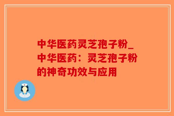 中华医药灵芝孢子粉_中华医药：灵芝孢子粉的神奇功效与应用