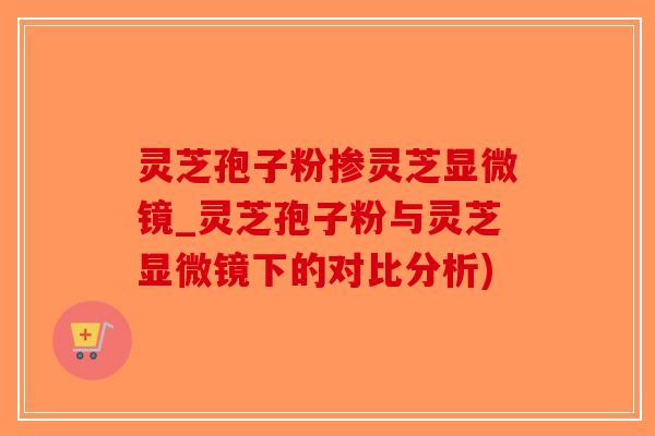 灵芝孢子粉掺灵芝显微镜_灵芝孢子粉与灵芝显微镜下的对比分析)