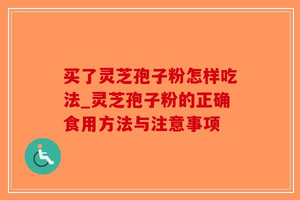 买了灵芝孢子粉怎样吃法_灵芝孢子粉的正确食用方法与注意事项