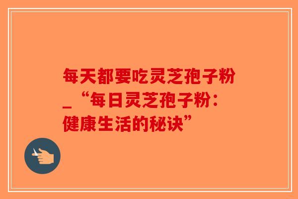 每天都要吃灵芝孢子粉_“每日灵芝孢子粉：健康生活的秘诀”