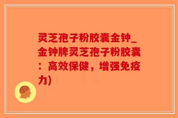 灵芝孢子粉胶囊金钟_金钟牌灵芝孢子粉胶囊：高效保健，增强免疫力)