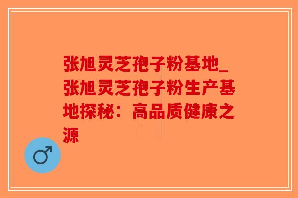 张旭灵芝孢子粉基地_张旭灵芝孢子粉生产基地探秘：高品质健康之源