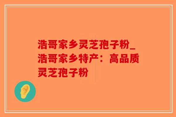 浩哥家乡灵芝孢子粉_浩哥家乡特产：高品质灵芝孢子粉