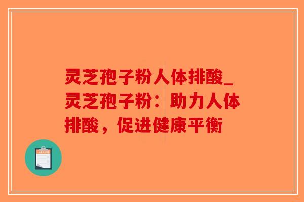 灵芝孢子粉人体排酸_灵芝孢子粉：助力人体排酸，促进健康平衡