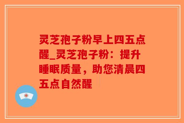 灵芝孢子粉早上四五点醒_灵芝孢子粉：提升睡眠质量，助您清晨四五点自然醒