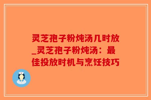 灵芝孢子粉炖汤几时放_灵芝孢子粉炖汤：佳投放时机与烹饪技巧