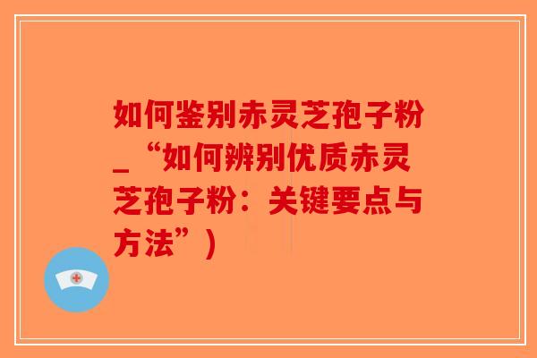 如何鉴别赤灵芝孢子粉_“如何辨别优质赤灵芝孢子粉：关键要点与方法”)