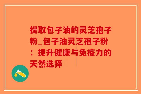 提取包子油的灵芝孢子粉_包子油灵芝孢子粉：提升健康与免疫力的天然选择