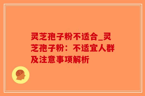 灵芝孢子粉不适合_灵芝孢子粉：不适宜人群及注意事项解析