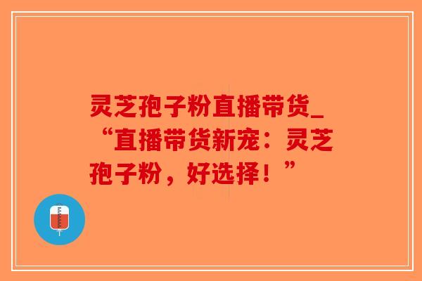 灵芝孢子粉直播带货_“直播带货新宠：灵芝孢子粉，好选择！”