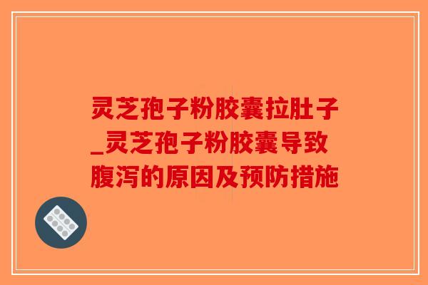 灵芝孢子粉胶囊拉肚子_灵芝孢子粉胶囊导致腹泻的原因及预防措施