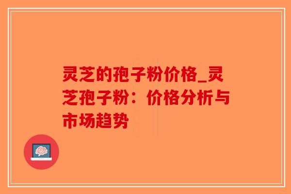 灵芝的孢子粉价格_灵芝孢子粉：价格分析与市场趋势