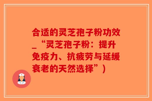 合适的灵芝孢子粉功效_“灵芝孢子粉：提升免疫力、抗疲劳与延缓衰老的天然选择”)