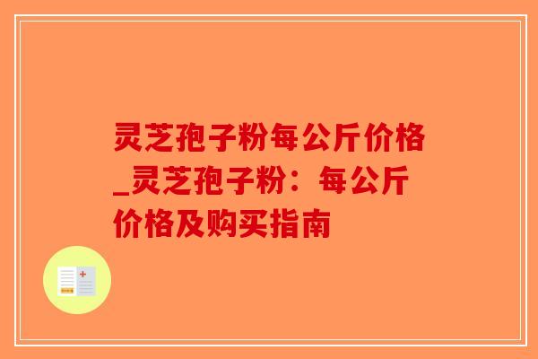 灵芝孢子粉每公斤价格_灵芝孢子粉：每公斤价格及购买指南