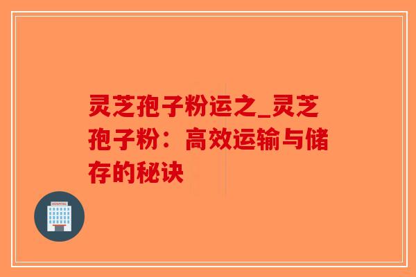 灵芝孢子粉运之_灵芝孢子粉：高效运输与储存的秘诀