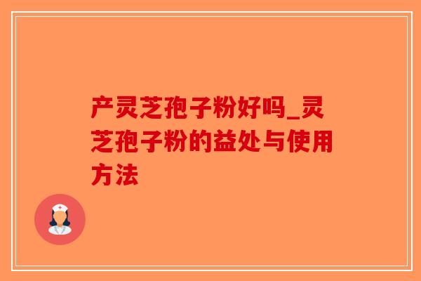 产灵芝孢子粉好吗_灵芝孢子粉的益处与使用方法