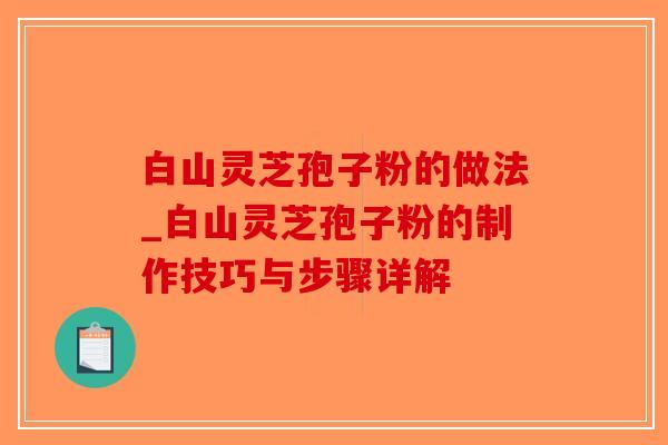 白山灵芝孢子粉的做法_白山灵芝孢子粉的制作技巧与步骤详解