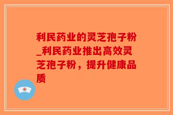 利民药业的灵芝孢子粉_利民药业推出高效灵芝孢子粉，提升健康品质