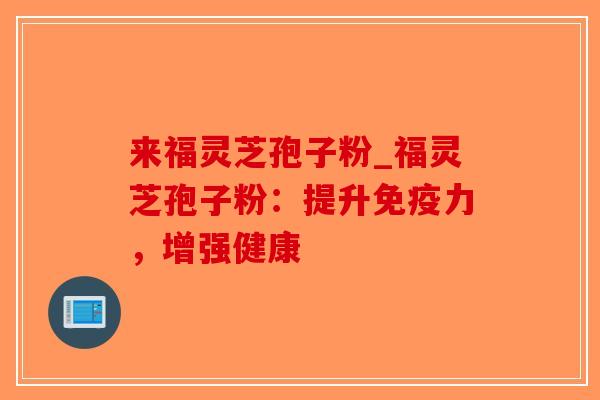 来福灵芝孢子粉_福灵芝孢子粉：提升免疫力，增强健康